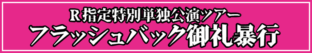 R指定特別単独公演ツアー『フラッシュバック御礼暴行』
